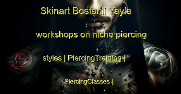 Skinart Bostanli Yayla workshops on niche piercing styles | PiercingTraining | PiercingClasses | SkinartTraining-Turkey